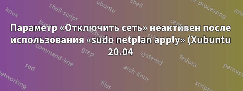 Параметр «Отключить сеть» неактивен после использования «sudo netplan apply» (Xubuntu 20.04)