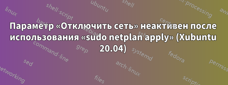 Параметр «Отключить сеть» неактивен после использования «sudo netplan apply» (Xubuntu 20.04)
