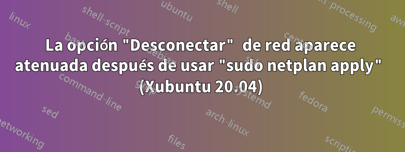La opción "Desconectar" de red aparece atenuada después de usar "sudo netplan apply" (Xubuntu 20.04)