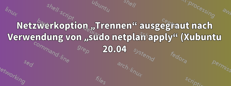 Netzwerkoption „Trennen“ ausgegraut nach Verwendung von „sudo netplan apply“ (Xubuntu 20.04)