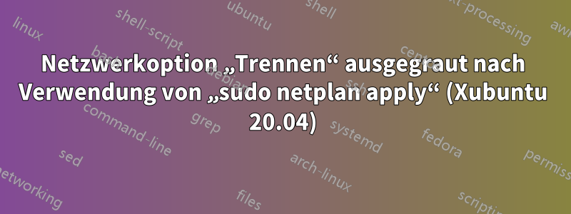 Netzwerkoption „Trennen“ ausgegraut nach Verwendung von „sudo netplan apply“ (Xubuntu 20.04)