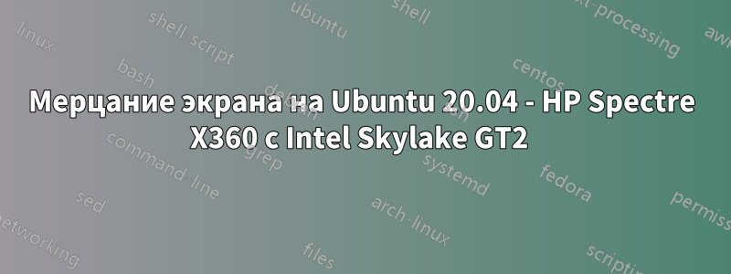 Мерцание экрана на Ubuntu 20.04 - HP Spectre X360 с Intel Skylake GT2 