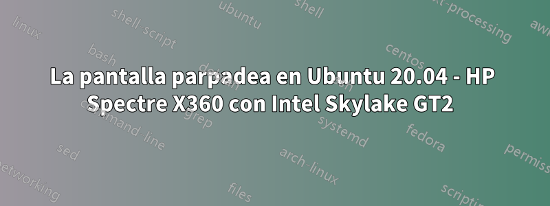 La pantalla parpadea en Ubuntu 20.04 - HP Spectre X360 con Intel Skylake GT2 