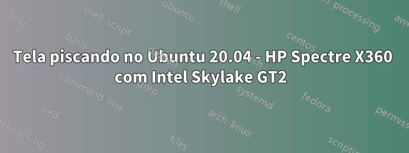 Tela piscando no Ubuntu 20.04 - HP Spectre X360 com Intel Skylake GT2 