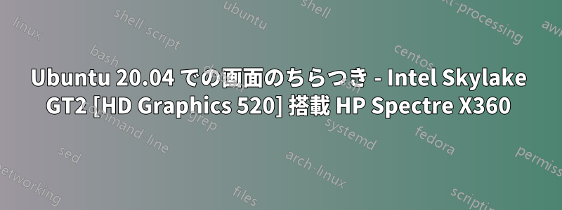 Ubuntu 20.04 での画面のちらつき - Intel Skylake GT2 [HD Graphics 520] 搭載 HP Spectre X360