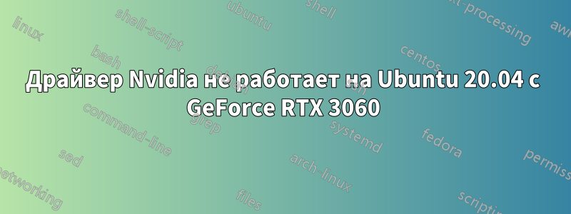 Драйвер Nvidia не работает на Ubuntu 20.04 с GeForce RTX 3060