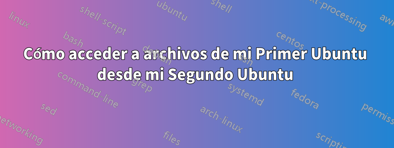 Cómo acceder a archivos de mi Primer Ubuntu desde mi Segundo Ubuntu