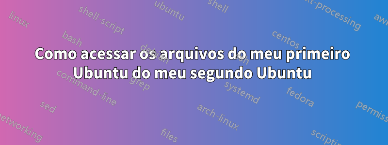 Como acessar os arquivos do meu primeiro Ubuntu do meu segundo Ubuntu