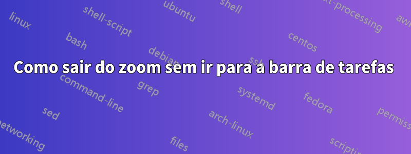 Como sair do zoom sem ir para a barra de tarefas