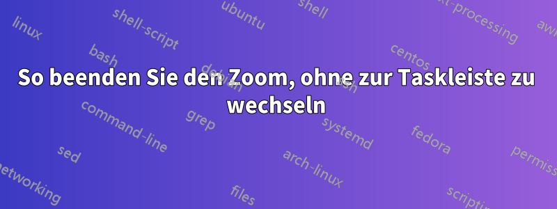 So beenden Sie den Zoom, ohne zur Taskleiste zu wechseln
