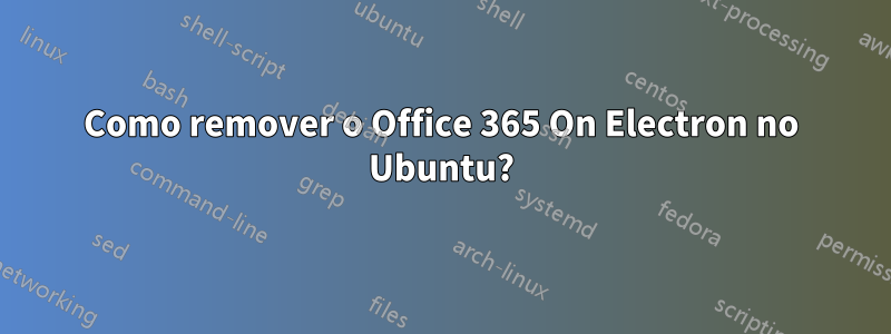 Como remover o Office 365 On Electron no Ubuntu?