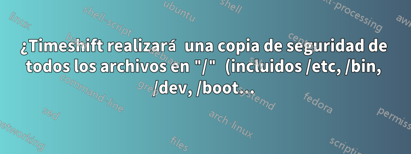 ¿Timeshift realizará una copia de seguridad de todos los archivos en "/" (incluidos /etc, /bin, /dev, /boot...)?