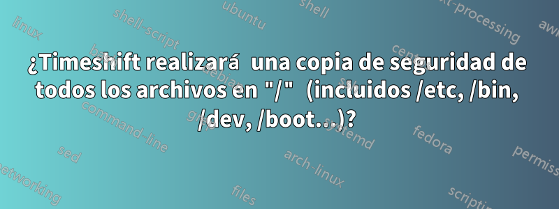 ¿Timeshift realizará una copia de seguridad de todos los archivos en "/" (incluidos /etc, /bin, /dev, /boot...)?