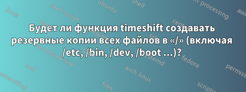 Будет ли функция timeshift создавать резервные копии всех файлов в «/» (включая /etc, /bin, /dev, /boot ...)?