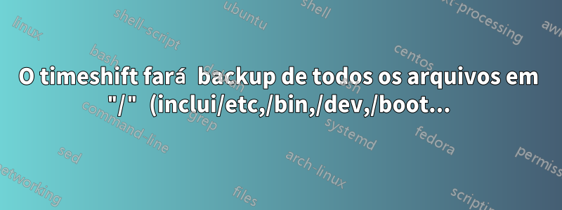 O timeshift fará backup de todos os arquivos em "/" (inclui/etc,/bin,/dev,/boot...)?
