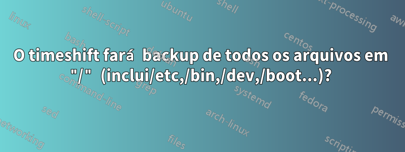 O timeshift fará backup de todos os arquivos em "/" (inclui/etc,/bin,/dev,/boot...)?