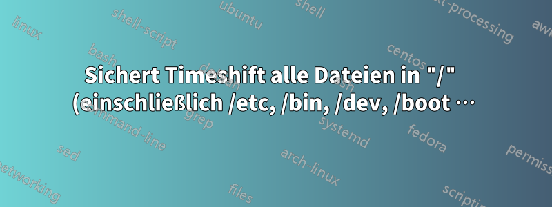 Sichert Timeshift alle Dateien in "/" (einschließlich /etc, /bin, /dev, /boot …)?