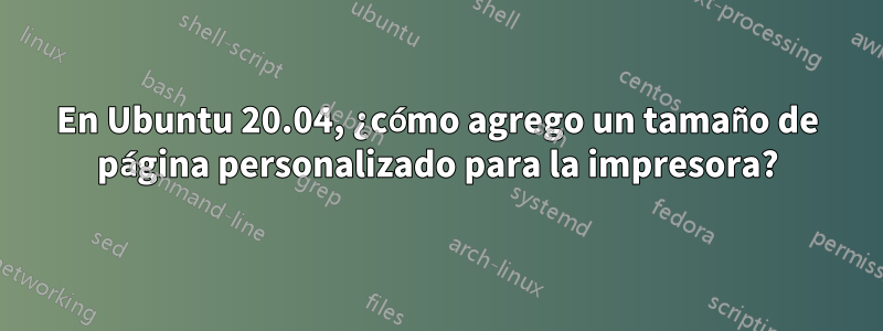 En Ubuntu 20.04, ¿cómo agrego un tamaño de página personalizado para la impresora?