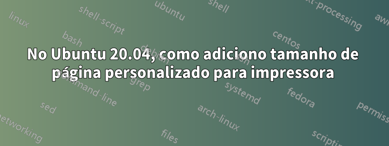 No Ubuntu 20.04, como adiciono tamanho de página personalizado para impressora