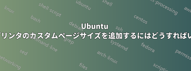 Ubuntu 20.04でプリンタのカスタムページサイズを追加するにはどうすればいいですか