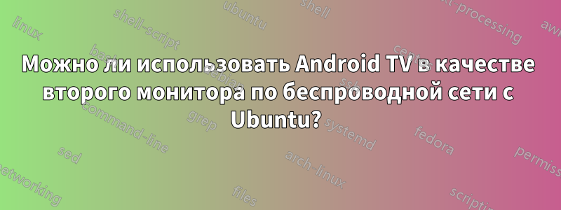 Можно ли использовать Android TV в качестве второго монитора по беспроводной сети с Ubuntu? 