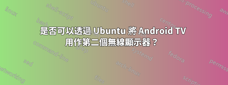 是否可以透過 Ubuntu 將 Android TV 用作第二個無線顯示器？ 