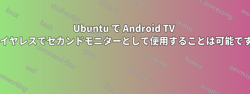 Ubuntu で Android TV をワイヤレスでセカンドモニターとして使用することは可能ですか? 