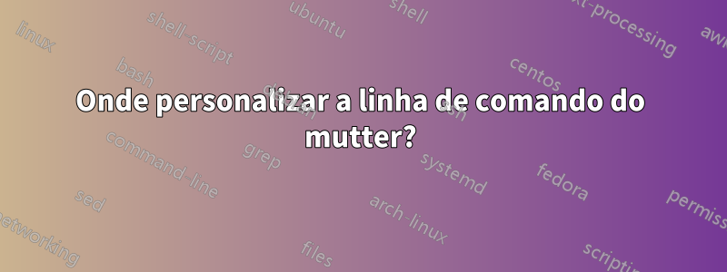 Onde personalizar a linha de comando do mutter?