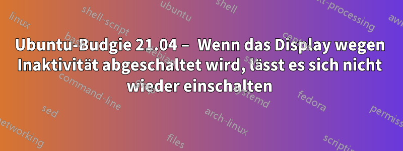 Ubuntu-Budgie 21.04 – Wenn das Display wegen Inaktivität abgeschaltet wird, lässt es sich nicht wieder einschalten