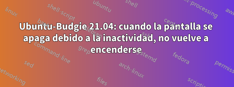Ubuntu-Budgie 21.04: cuando la pantalla se apaga debido a la inactividad, no vuelve a encenderse