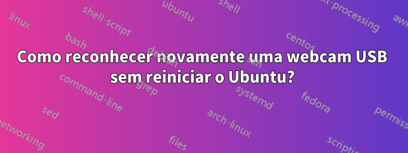 Como reconhecer novamente uma webcam USB sem reiniciar o Ubuntu?