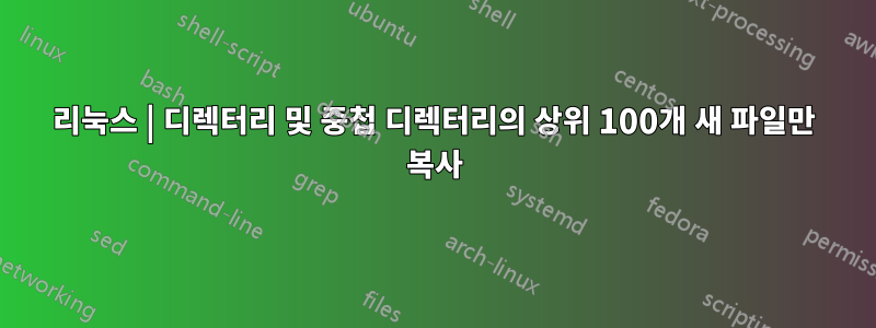 리눅스 | 디렉터리 및 중첩 디렉터리의 상위 100개 새 파일만 복사