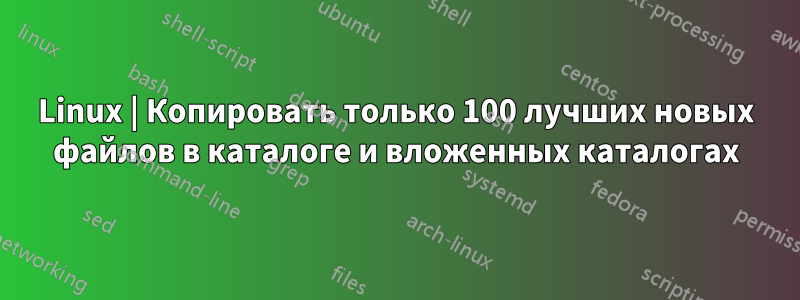 Linux | Копировать только 100 лучших новых файлов в каталоге и вложенных каталогах