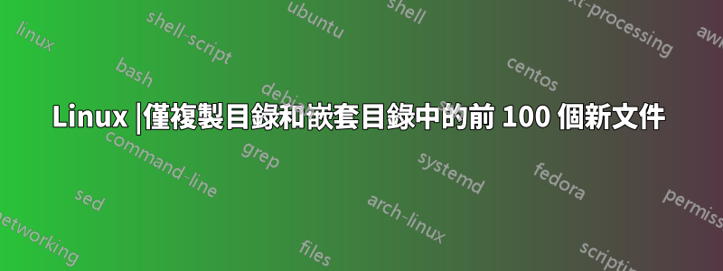 Linux |僅複製目錄和嵌套目錄中的前 100 個新文件