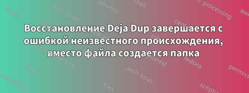 Восстановление Deja Dup завершается с ошибкой неизвестного происхождения, вместо файла создается папка