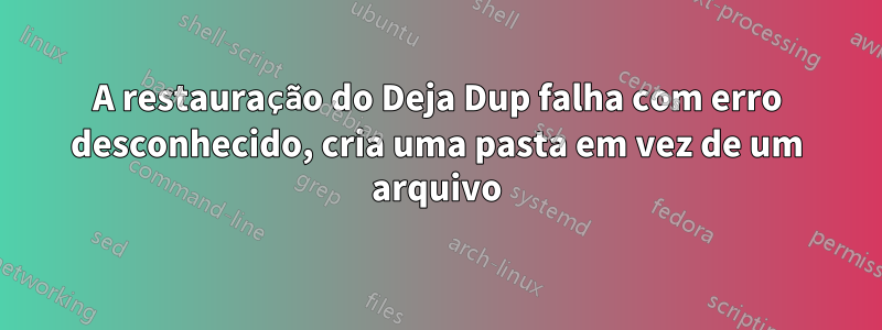 A restauração do Deja Dup falha com erro desconhecido, cria uma pasta em vez de um arquivo