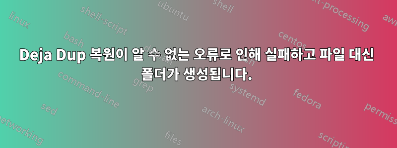 Deja Dup 복원이 알 수 없는 오류로 인해 실패하고 파일 대신 폴더가 생성됩니다.