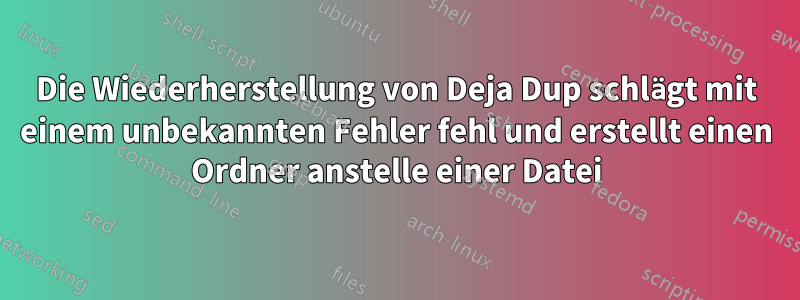 Die Wiederherstellung von Deja Dup schlägt mit einem unbekannten Fehler fehl und erstellt einen Ordner anstelle einer Datei