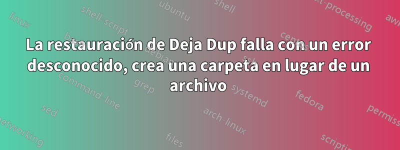 La restauración de Deja Dup falla con un error desconocido, crea una carpeta en lugar de un archivo