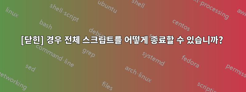 [닫힌] 경우 전체 스크립트를 어떻게 종료할 수 있습니까?