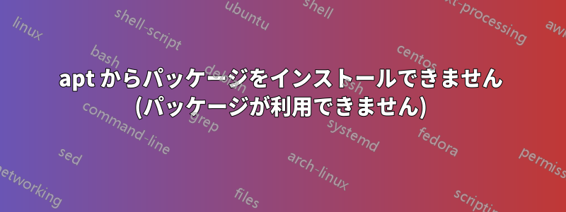 apt からパッケージをインストールできません (パッケージが利用できません)