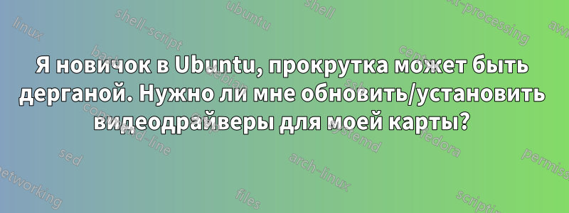 Я новичок в Ubuntu, прокрутка может быть дерганой. Нужно ли мне обновить/установить видеодрайверы для моей карты?