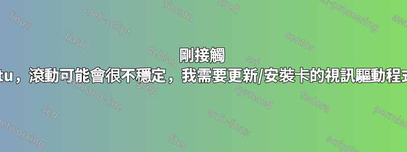 剛接觸 ubuntu，滾動可能會很不穩定，我需要更新/安裝卡的視訊驅動程式嗎？