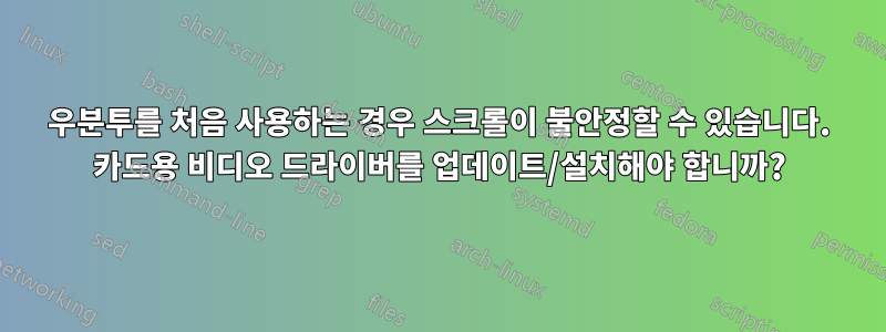 우분투를 처음 사용하는 경우 스크롤이 불안정할 수 있습니다. 카드용 비디오 드라이버를 업데이트/설치해야 합니까?