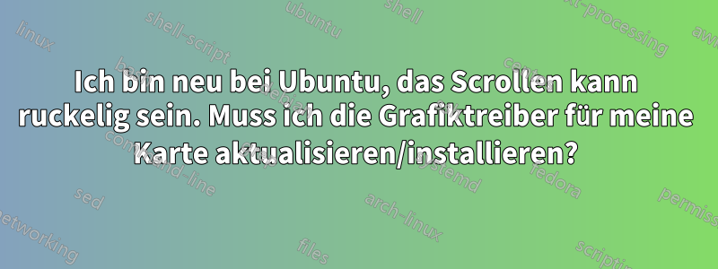 Ich bin neu bei Ubuntu, das Scrollen kann ruckelig sein. Muss ich die Grafiktreiber für meine Karte aktualisieren/installieren?