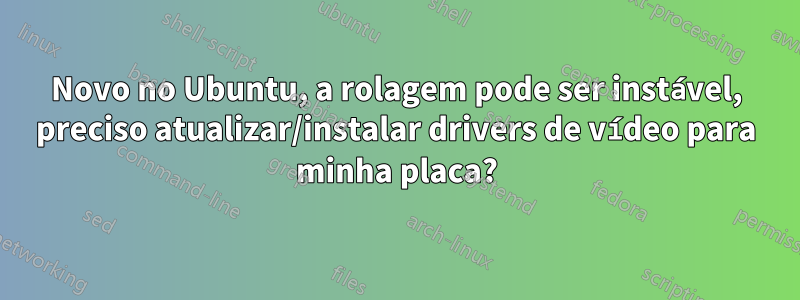 Novo no Ubuntu, a rolagem pode ser instável, preciso atualizar/instalar drivers de vídeo para minha placa?