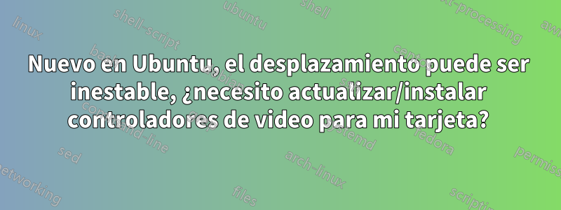 Nuevo en Ubuntu, el desplazamiento puede ser inestable, ¿necesito actualizar/instalar controladores de video para mi tarjeta?
