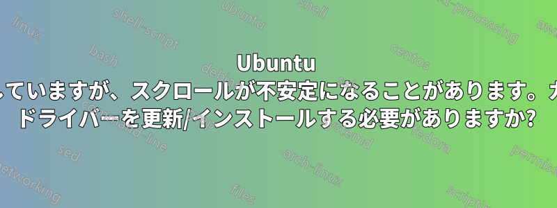 Ubuntu を初めて使用していますが、スクロールが不安定になることがあります。カードのビデオ ドライバーを更新/インストールする必要がありますか?