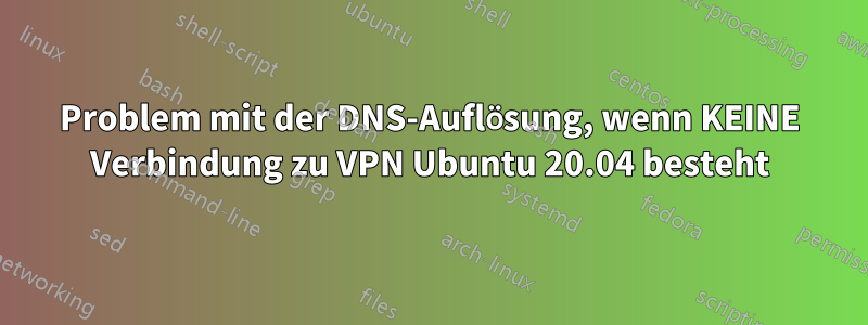 Problem mit der DNS-Auflösung, wenn KEINE Verbindung zu VPN Ubuntu 20.04 besteht