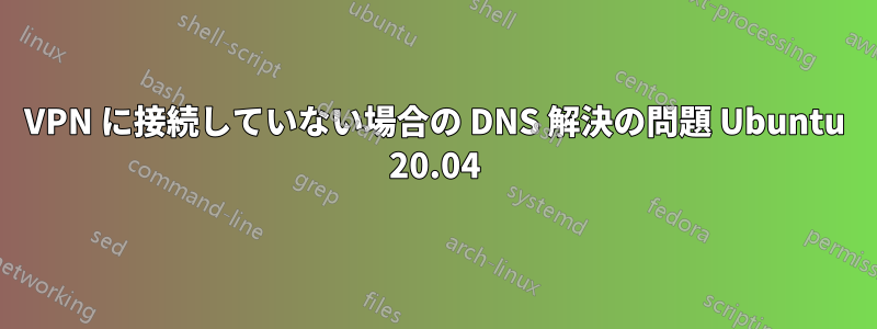VPN に接続していない場合の DNS 解決の問題 Ubuntu 20.04